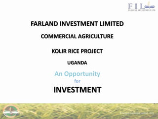 FARLAND INVESTMENT LIMITED
  COMMERCIAL AGRICULTURE

     KOLIR RICE PROJECT
          UGANDA

      An Opportunity
            for
      INVESTMENT
 