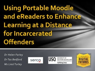 Dr Helen Farley
Dr Tas Bedford
Ms Liesl Turley
Using Portable Moodle
and eReaders to Enhance
Learning at a Distance
for Incarcerated
Offenders
 
