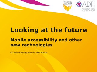 Looking at the future
Mobile accessibility and other
new technologies
Dr Helen Farley and Mr Neil Martin
 