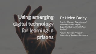 Dr Helen Farley
Practice Manager Education and
Training Southern Region,
Department of Corrections New
Zealand
Adjunct Associate Professor
University of Southern Queensland
 