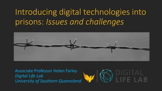 Introducing digital technologies into
prisons: Issues and challenges
Associate Professor Helen Farley
Digital Life Lab
University of Southern Queensland
 
