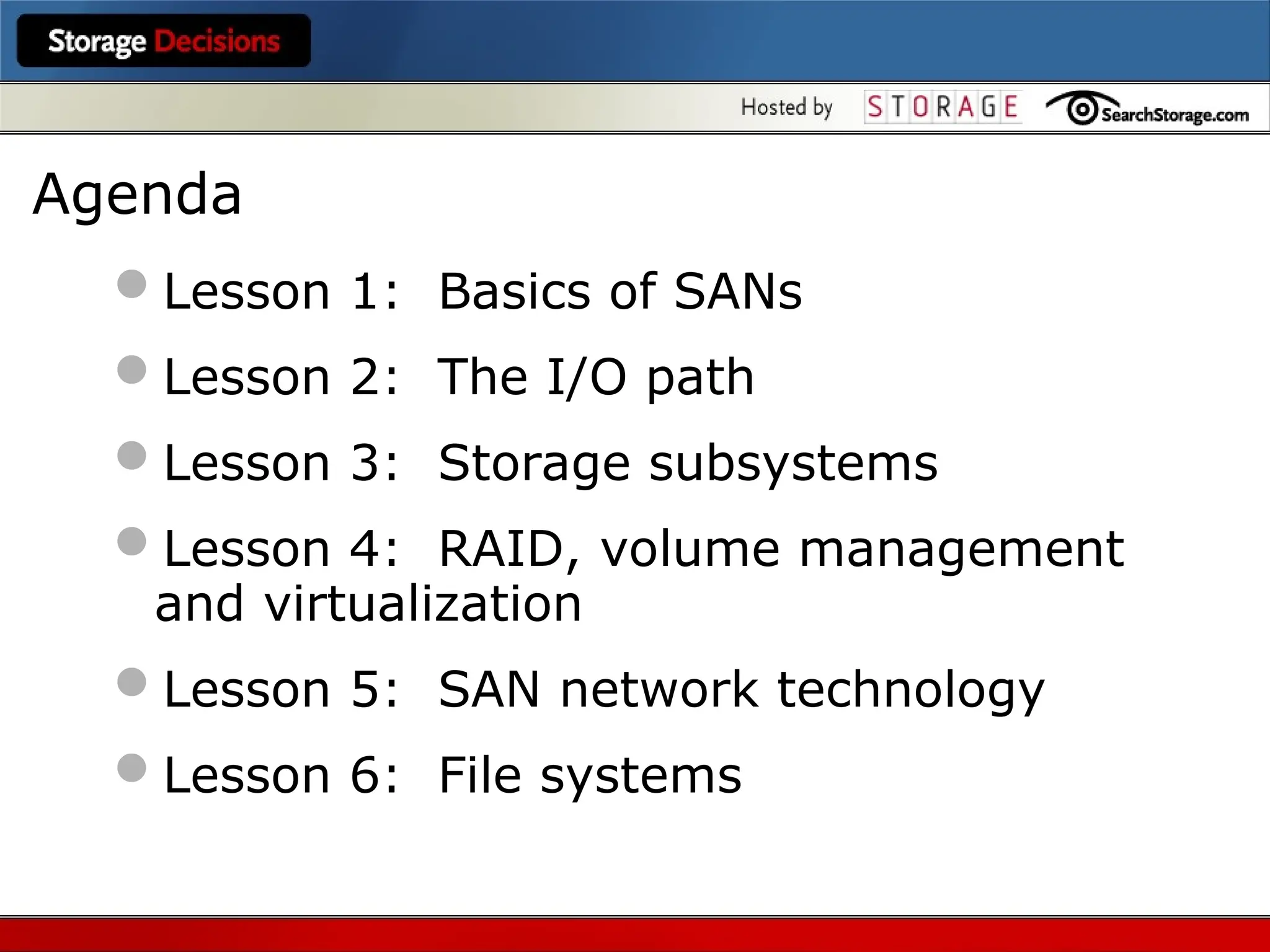 Agenda
Lesson 1: Basics of SANs
Lesson 2: The I/O path
Lesson 3: Storage subsystems
Lesson 4: RAID, volume management
and virtualization
Lesson 5: SAN network technology
Lesson 6: File systems
 