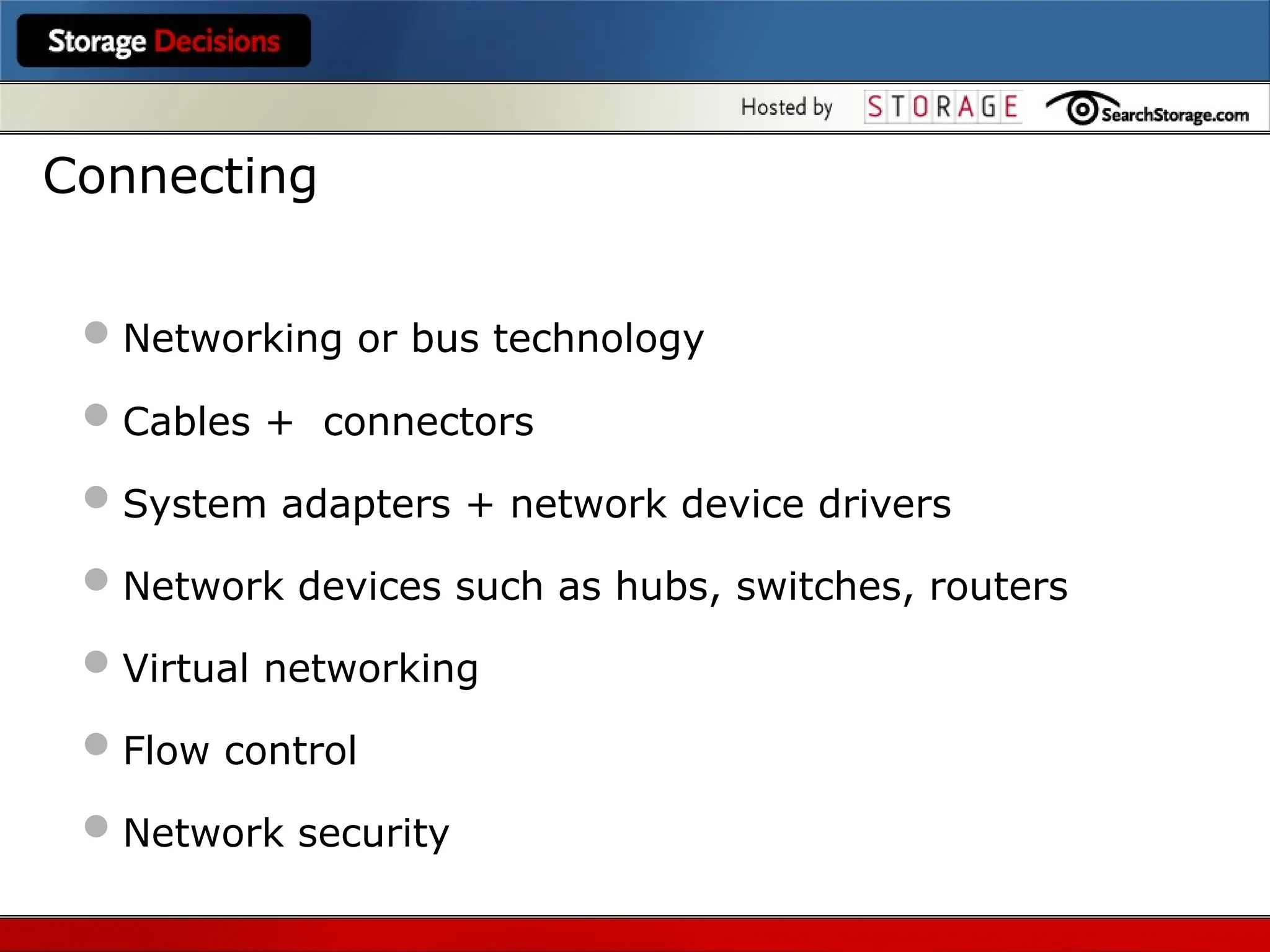 Networking or bus technology
Cables + connectors
System adapters + network device drivers
Network devices such as hubs, switches, routers
Virtual networking
Flow control
Network security
Connecting
 