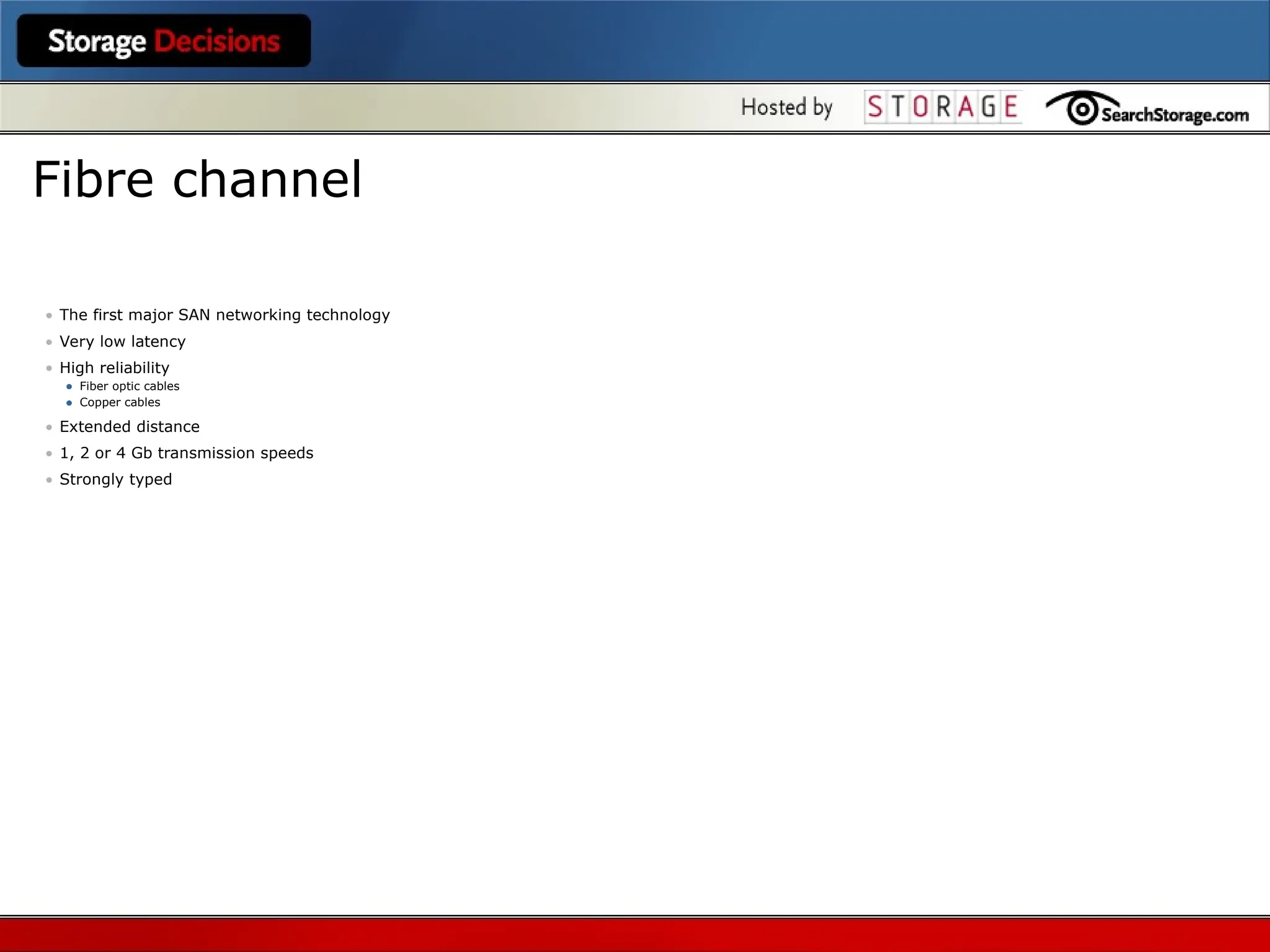 • The first major SAN networking technology
• Very low latency
• High reliability
• Fiber optic cables
• Copper cables
• Extended distance
• 1, 2 or 4 Gb transmission speeds
• Strongly typed
Fibre channel
 