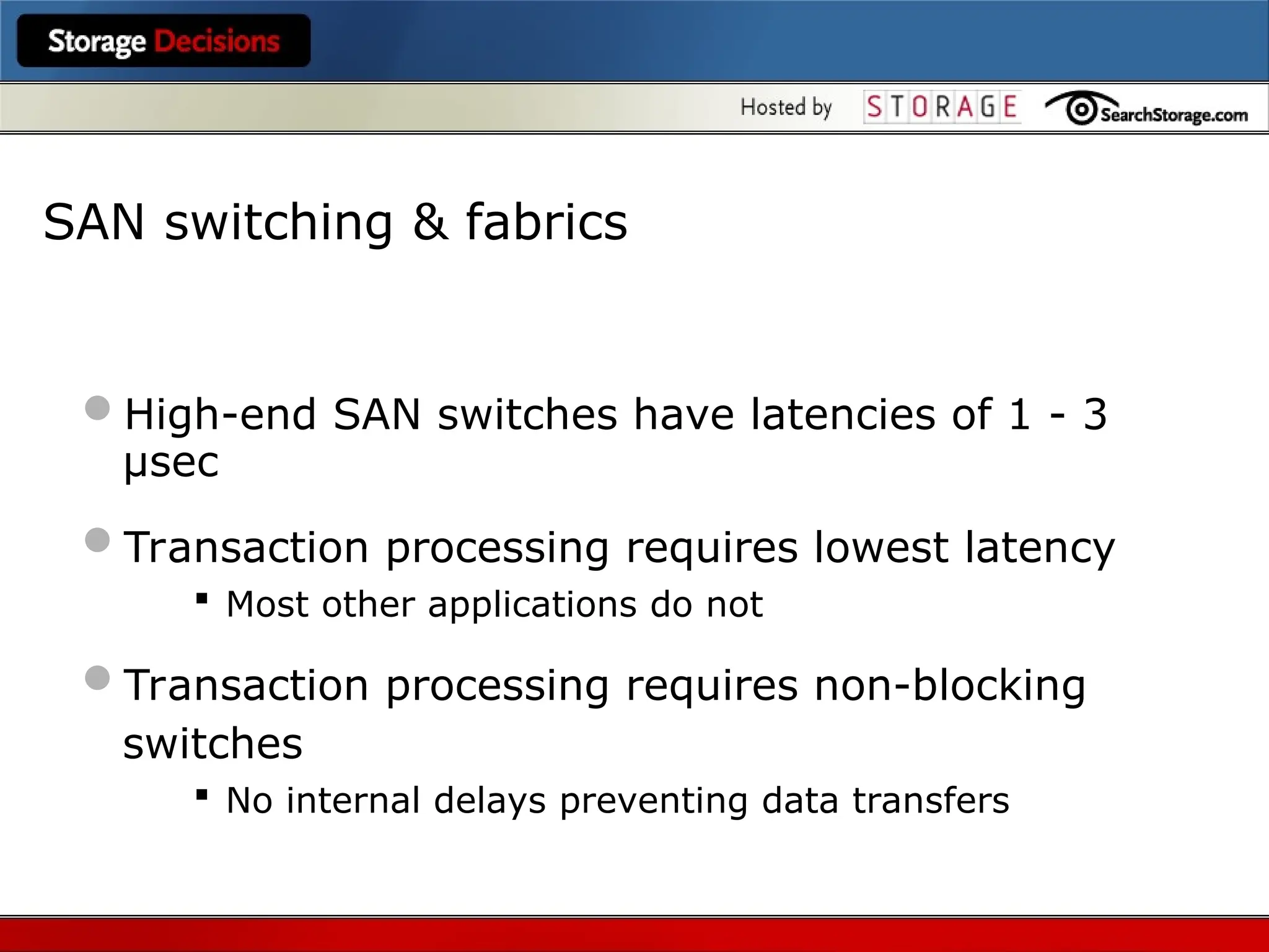 SAN switching & fabrics
High-end SAN switches have latencies of 1 - 3
µsec
Transaction processing requires lowest latency
 Most other applications do not
Transaction processing requires non-blocking
switches
 No internal delays preventing data transfers
 