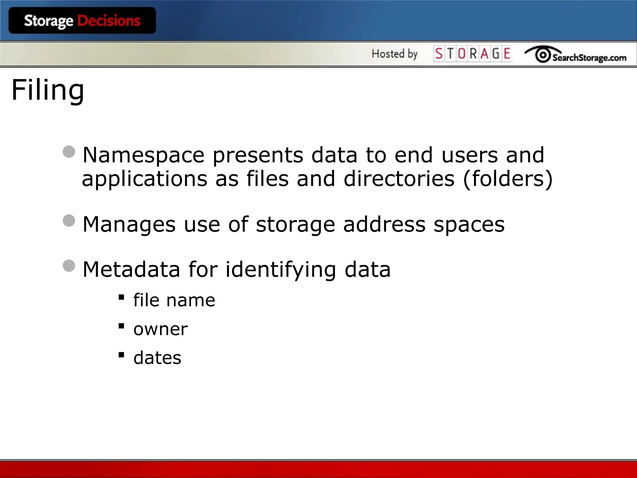 Namespace presents data to end users and
applications as files and directories (folders)
Manages use of storage address spaces
Metadata for identifying data
 file name
 owner
 dates
Filing
 