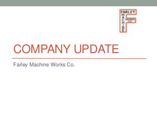 COMPANY UPDATE
Farley Machine Works Co.
 