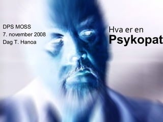 Psykopat DPS MOSS 7. november 2008 Dag T. Hanoa Hva er en 