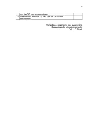 29



   uso das TIC com os meus alunos.
14 Não me sinto motivado (a) para usar as TIC com os
   meus alunos.


                                 Obrigado por responder a este questionário.
                                       Sua participação foi muito importante!
                                                            Farlí L. B. Streck
 