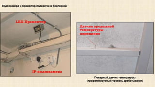 Видеокамера и прожектор подсветки в бойлерной 
Пожарный датчик температуры 
(программируемый уровень срабатывания) 
 