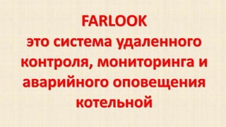 FARLOOK 
это система удаленного 
контроля, мониторинга и 
аварийного оповещения 
котельной 
 