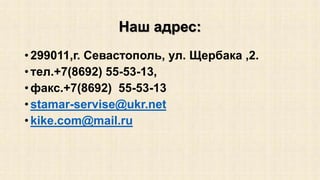 Наш адрес: 
• 299011,г. Севастополь, ул. Щербака ,2. 
• тел.+7(8692) 55-53-13, 
• факс.+7(8692) 55-53-13 
• stamar-servise@ukr.net 
•kike.com@mail.ru 
