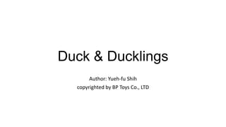 Duck & Ducklings
Author: Yueh-fu Shih
copyrighted by BP Toys Co., LTD
 
