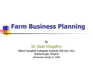 Farm Business Planning By Dr. Ozair Chaudhry Albert Campbell Collegiate Institute (NS Con. Ed.) Scarborough, Ontario (Wednesday October 8, 2008) 