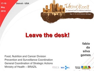 Leave the desk! Food, Nutrition and Cancer Division Prevention and Surveillance Coordination General Coordination of Strategic Actions Ministry of Health – BRAZIL fabio  da  silva  gomes 17-19   Detroit - USA May 2010 
