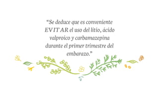“Se deduce que es conveniente
EVITAR el uso del litio, ácido
valproico y carbamazepina
durante el primer trimestre del
embarazo.”
 