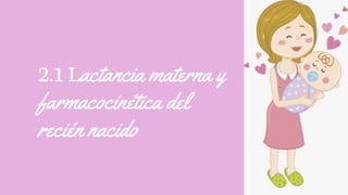 2.1Lactancia materna y
farmacocinética del
recién nacido
 