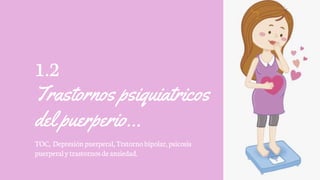 1.2
Trastornos psiquiatricos
del puerperio…
TOC, Depresiónpuerperal,Trstorno bipolar, psicosis
puerperalytrastornosdeansiedad.
 
