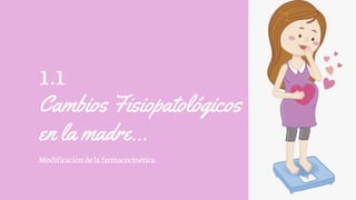 1.1
Cambios Fisiopatológicos
en la madre…
Modificación delafarmacocinética.
 