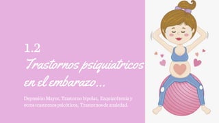 1.2
Trastornos psiquiatricos
en el embarazo…
DepresiónMayor,Trastorno bipolar, Ezquizofrenia y
otros trastornos psicóticos, Trastornosdeansiedad.
 
