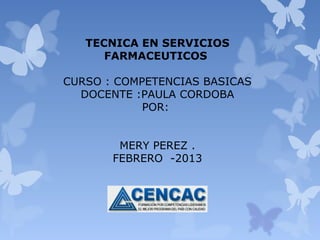 TECNICA EN SERVICIOS
      FARMACEUTICOS

CURSO : COMPETENCIAS BASICAS
  DOCENTE :PAULA CORDOBA
            POR:


        MERY PEREZ .
       FEBRERO -2013
 