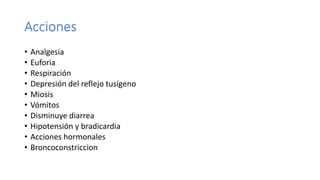 Acciones
• Analgesia
• Euforia
• Respiración
• Depresión del reflejo tusígeno
• Miosis
• Vómitos
• Disminuye diarrea
• Hipotensión y bradicardia
• Acciones hormonales
• Broncoconstriccion
 