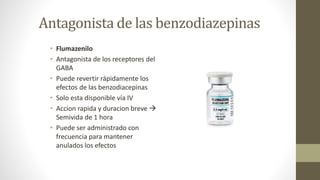 Antagonista de las benzodiazepinas
• Flumazenilo
• Antagonista de los receptores del
GABA
• Puede revertir rápidamente los
efectos de las benzodiacepinas
• Solo esta disponible vía IV
• Accion rapida y duracion breve 
Semivida de 1 hora
• Puede ser administrado con
frecuencia para mantener
anulados los efectos
 