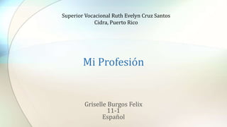 Mi Profesión
Griselle Burgos Felix
11-1
Español
Superior Vocacional Ruth Evelyn Cruz Santos
Cidra, Puerto Rico
 