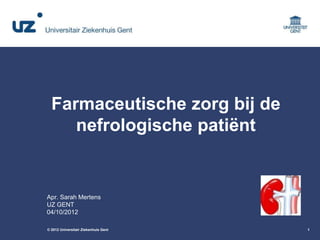 Farmaceutische zorg bij de
nefrologische patiënt

Apr. Sarah Mertens
UZ GENT
04/10/2012
© 2012 Universitair Ziekenhuis Gent

1

 