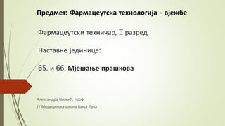 Фармацеутски техничар, II разред
Наставне јединице:
65. и 66. Мјешање прашкова
Александра Њежић, проф
ЈУ Медицинска школа Бања Лука
Предмет: Фармацеутска технологија - вјежбе
 