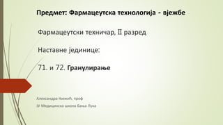 Фармацеутски техничар, II разред
Наставне јединице:
71. и 72. Гранулирање
Александра Њежић, проф
ЈУ Медицинска школа Бања Лука
Предмет: Фармацеутска технологија - вјежбе
 