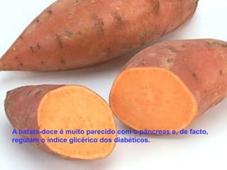 A batata-doce é muito parecido com o pâncreas e, de facto,
regulam o índice glicérico dos diabéticos.
 
