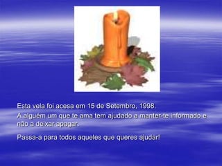 Esta vela foi acesa em 15 de Setembro, 1998.
A alguém um que te ama tem ajudado a manter-te informado e
não a deixar apagar.
Passa-a para todos aqueles que queres ajudar!
 