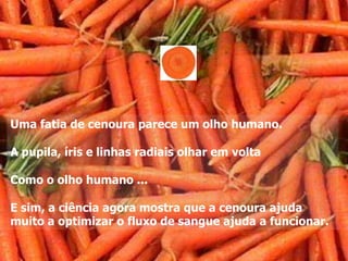 Uma fatia de cenoura parece um olho humano.

A pupila, íris e linhas radiais olhar em volta

Como o olho humano ...

E sim, a ciência agora mostra que a cenoura ajuda
muito a optimizar o fluxo de sangue ajuda a funcionar.
 