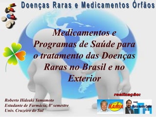 Medicamentos e
               Programas de Saúde para
               o tratamento das Doenças
                  Raras no Brasil e no
                       Exterior

Roberto Hideaki Yamamoto
Estudante de Farmácia, 8º semestre
Univ. Cruzeiro do Sul
 