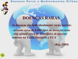DOENÇAS RARAS
As doenças são individualmente raras, porém:
- existem cerca de 6.000 tipos de doenças raras
- elas afetam cerca de 55 milhões de pessoas
somente na União Européia e EUA

                                  (Boy, 2009)
 