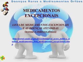 MEDICAMENTOS
           EXCEPCIONAIS
LISTA DE MEDICAMENTOS EXCEPCIONAIS
       E AS DOENÇAS ATENDIDAS
        (acessar o endereço abaixo)

-http://portal.saude.sp.gov.br/content/geral_acoes_politica_es
tadual_medicamentos_lista_medicamentos_excepcionais.mm
p
 