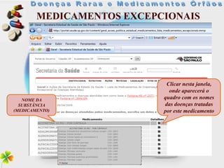 MEDICAMENTOS EXCEPCIONAIS




                            Clicar nesta janela,
                             onde aparecerá o
   NOME DA
                           quadro com os nomes
  SUBSTÂNCIA               das doenças tratadas
(MEDICAMENTO)              por este medicamento
 