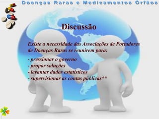 Discussão
Existe a necessidade das Associações de Portadores
de Doenças Raras se reunirem para:
- pressionar o governo
- propor soluções
- levantar dados estatísticos
- supervisionar as contas públicas**
 