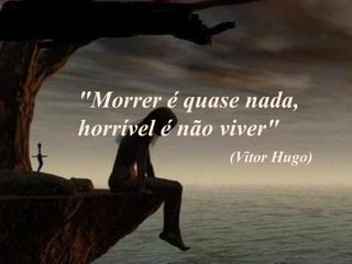 "Morrer é quase nada,
horrível é não viver"
              (Vitor Hugo)
 