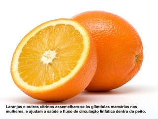 Laranjas e outros citrinos assemelham-se às glândulas mamárias nas
mulheres, e ajudam a saúde e fluxo de circulação linfática dentro do peito.
 
