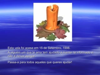 Esta vela foi acesa em 15 de Setembro, 1998.
A alguém um que te ama tem ajudado a manter-te informado e
não a deixar apagar.

Passa-a para todos aqueles que queres ajudar!
 