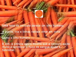 Uma fatia de cenoura parece um olho humano.

A pupila, íris e linhas radiais olhar em volta

Como o olho humano ...

E sim, a ciência agora mostra que a cenoura ajuda
muito a optimizar o fluxo de sangue ajuda a
funcionar.
 