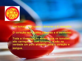 Um tomate tem quatro câmaras e é vermelho.

O coração tem quatro câmaras e é vermelho.

Toda a investigação mostra que os tomates
são carregados com lycopina, e são na
verdade um puro alimento para o coração e
sangue.
 