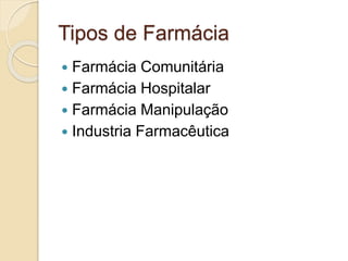 Tipos de Farmácia
 Farmácia Comunitária
 Farmácia Hospitalar
 Farmácia Manipulação
 Industria Farmacêutica
 