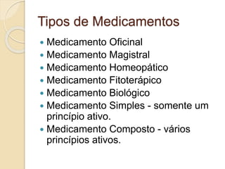 Tipos de Medicamentos
 Medicamento Oficinal
 Medicamento Magistral
 Medicamento Homeopático
 Medicamento Fitoterápico
 Medicamento Biológico
 Medicamento Simples - somente um
princípio ativo.
 Medicamento Composto - vários
princípios ativos.
 