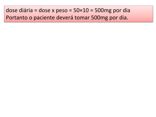dose diária = dose x peso = 50×10 = 500mg por dia
Portanto o paciente deverá tomar 500mg por dia.
 