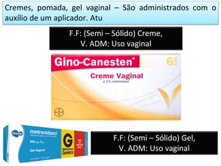 Cremes, pomada, gel vaginal – São administrados com o
auxílio de um aplicador. Atu
F.F: (Semi – Sólido) Creme,
V. ADM: Uso vaginal
F.F: (Semi – Sólido) Gel,
V. ADM: Uso vaginal
 