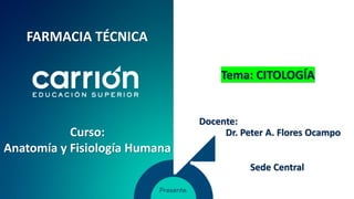 Tema: CITOLOGÍA
Docente:
Dr. Peter A. Flores Ocampo
Sede Central
Curso:
Anatomía y Fisiología Humana
FARMACIA TÉCNICA
 
