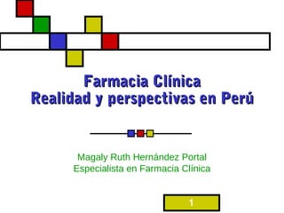 Farmacia Clínica
Realidad y perspectivas en Perú


      Magaly Ruth Hernández Portal
     Especialista en Farmacia Clínica


                               1
 